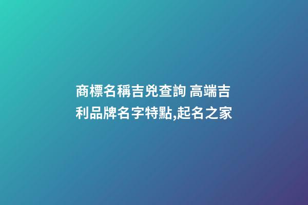 商標名稱吉兇查詢 高端吉利品牌名字特點,起名之家-第1張-商標起名-玄機派